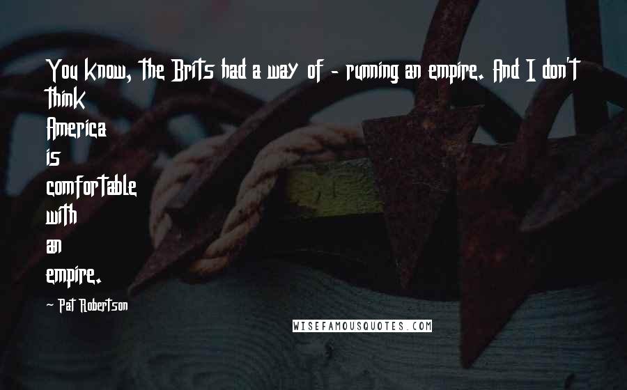 Pat Robertson Quotes: You know, the Brits had a way of - running an empire. And I don't think America is comfortable with an empire.