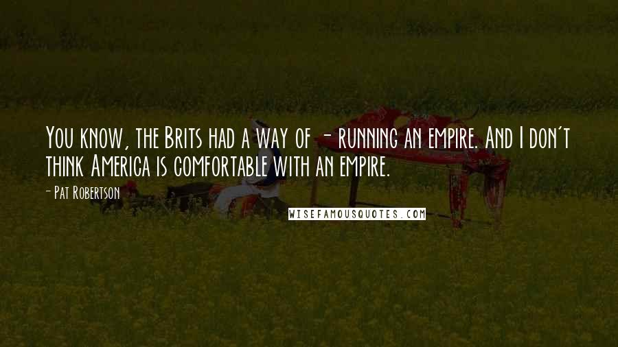 Pat Robertson Quotes: You know, the Brits had a way of - running an empire. And I don't think America is comfortable with an empire.