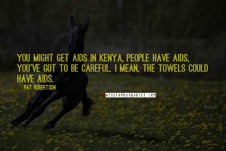 Pat Robertson Quotes: You might get AIDS in Kenya, people have AIDS, you've got to be careful. I mean, the towels could have AIDS.