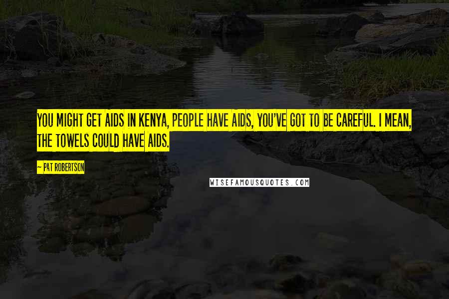 Pat Robertson Quotes: You might get AIDS in Kenya, people have AIDS, you've got to be careful. I mean, the towels could have AIDS.