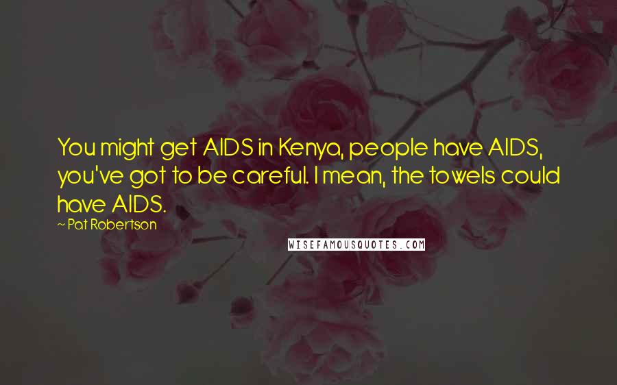 Pat Robertson Quotes: You might get AIDS in Kenya, people have AIDS, you've got to be careful. I mean, the towels could have AIDS.