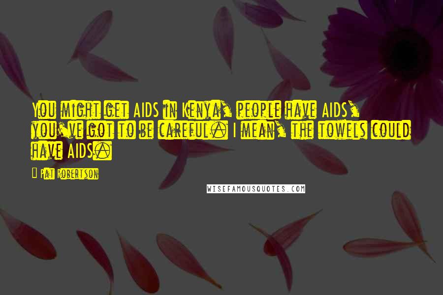 Pat Robertson Quotes: You might get AIDS in Kenya, people have AIDS, you've got to be careful. I mean, the towels could have AIDS.