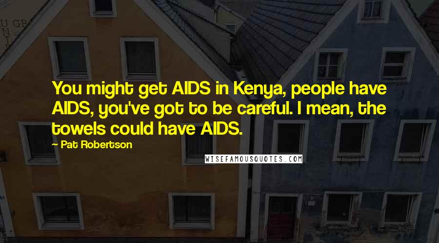Pat Robertson Quotes: You might get AIDS in Kenya, people have AIDS, you've got to be careful. I mean, the towels could have AIDS.