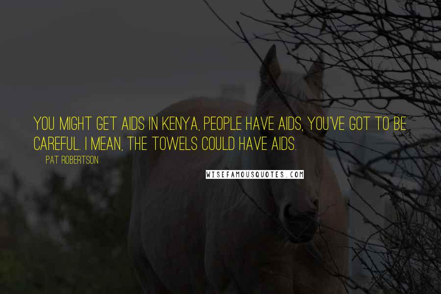 Pat Robertson Quotes: You might get AIDS in Kenya, people have AIDS, you've got to be careful. I mean, the towels could have AIDS.