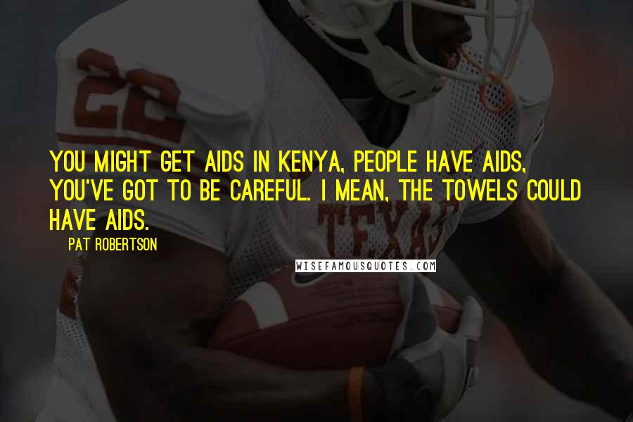 Pat Robertson Quotes: You might get AIDS in Kenya, people have AIDS, you've got to be careful. I mean, the towels could have AIDS.
