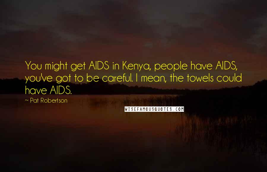 Pat Robertson Quotes: You might get AIDS in Kenya, people have AIDS, you've got to be careful. I mean, the towels could have AIDS.