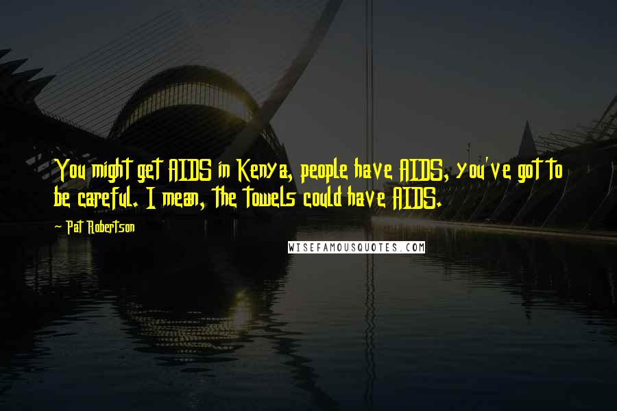 Pat Robertson Quotes: You might get AIDS in Kenya, people have AIDS, you've got to be careful. I mean, the towels could have AIDS.