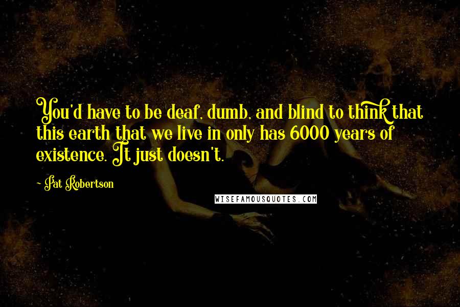 Pat Robertson Quotes: You'd have to be deaf, dumb, and blind to think that this earth that we live in only has 6000 years of existence. It just doesn't.