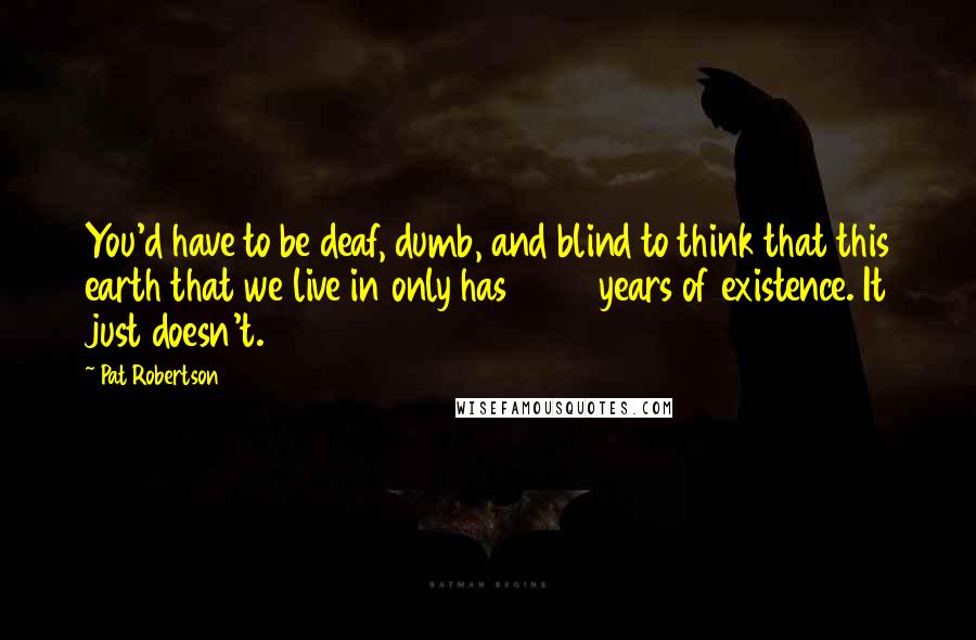 Pat Robertson Quotes: You'd have to be deaf, dumb, and blind to think that this earth that we live in only has 6000 years of existence. It just doesn't.