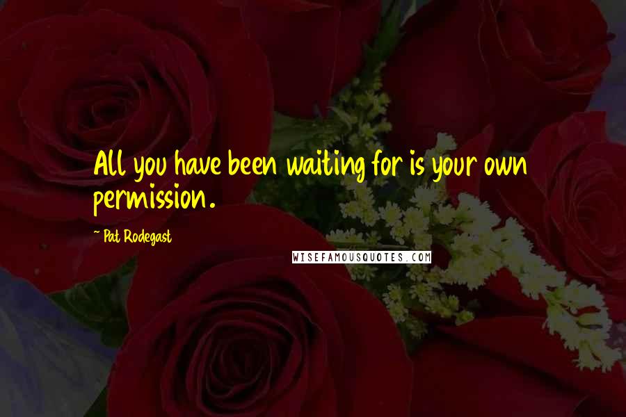 Pat Rodegast Quotes: All you have been waiting for is your own permission.