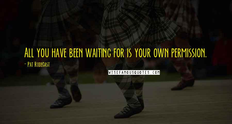 Pat Rodegast Quotes: All you have been waiting for is your own permission.