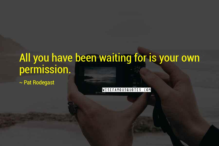 Pat Rodegast Quotes: All you have been waiting for is your own permission.