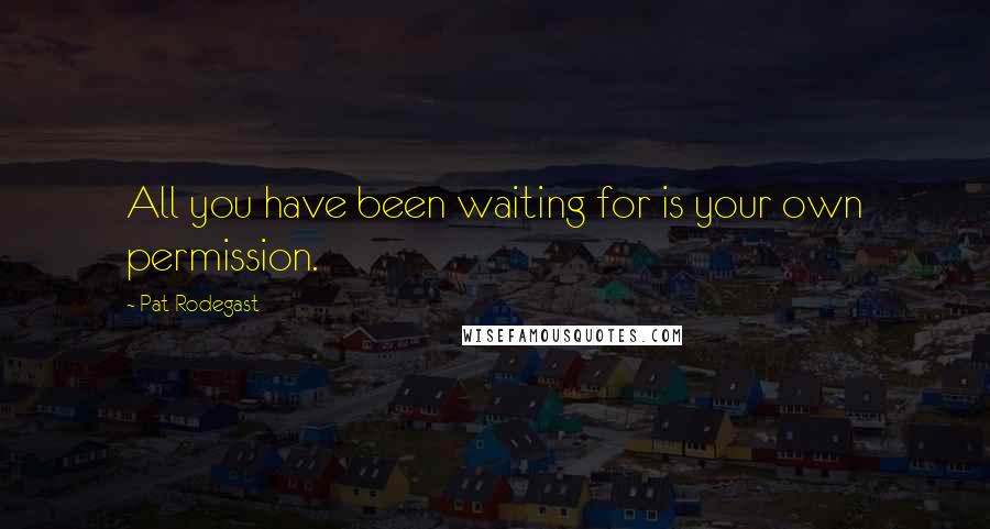 Pat Rodegast Quotes: All you have been waiting for is your own permission.