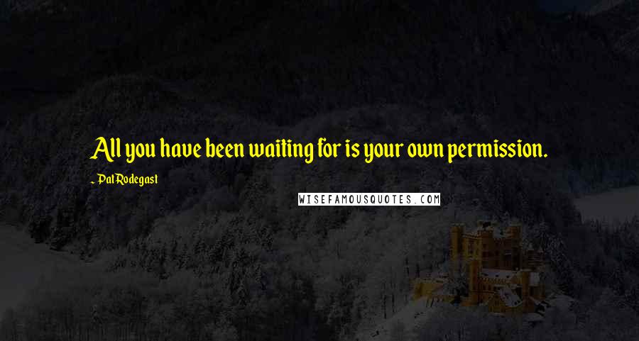 Pat Rodegast Quotes: All you have been waiting for is your own permission.