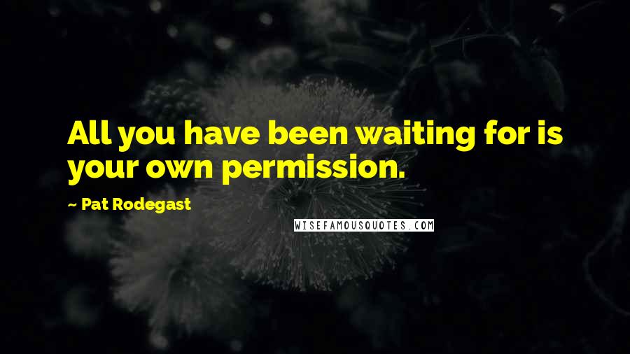 Pat Rodegast Quotes: All you have been waiting for is your own permission.