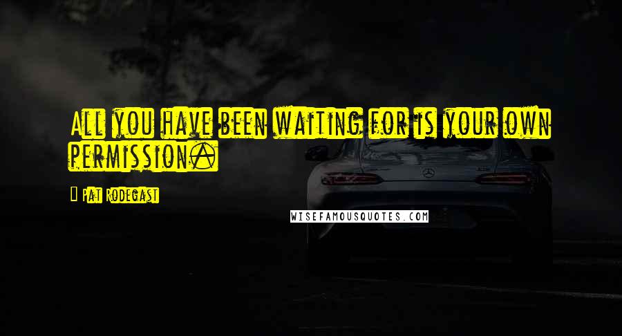 Pat Rodegast Quotes: All you have been waiting for is your own permission.