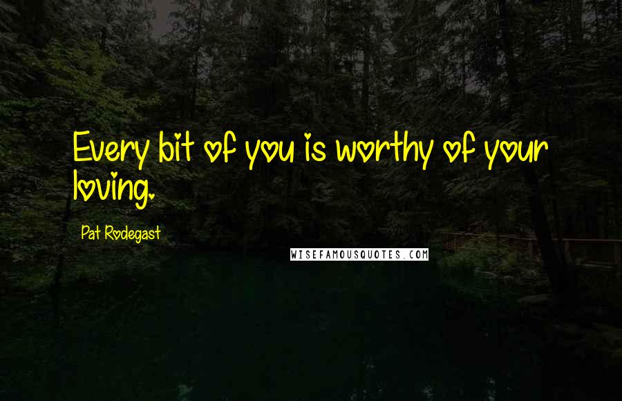 Pat Rodegast Quotes: Every bit of you is worthy of your loving.