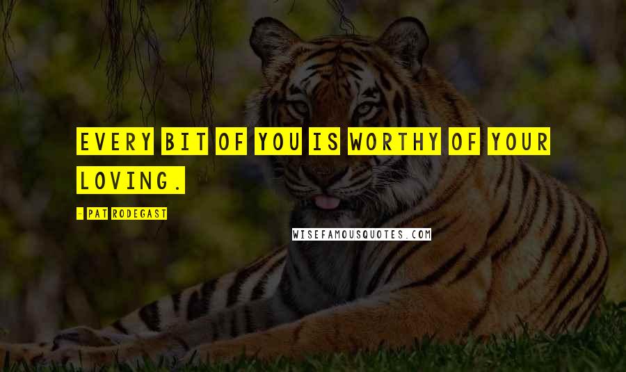 Pat Rodegast Quotes: Every bit of you is worthy of your loving.