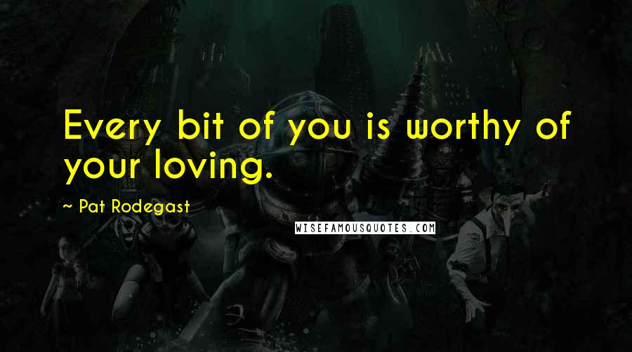 Pat Rodegast Quotes: Every bit of you is worthy of your loving.