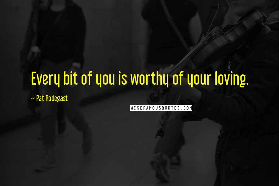 Pat Rodegast Quotes: Every bit of you is worthy of your loving.