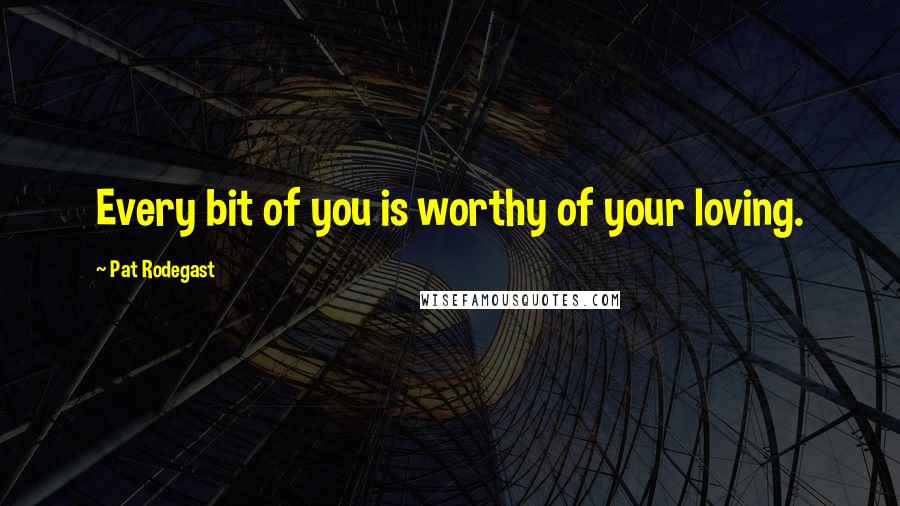 Pat Rodegast Quotes: Every bit of you is worthy of your loving.