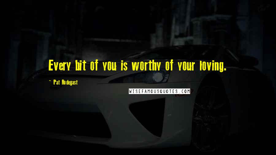 Pat Rodegast Quotes: Every bit of you is worthy of your loving.