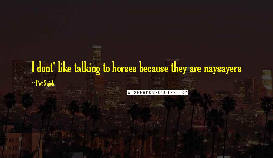 Pat Sajak Quotes: I dont' like talking to horses because they are naysayers