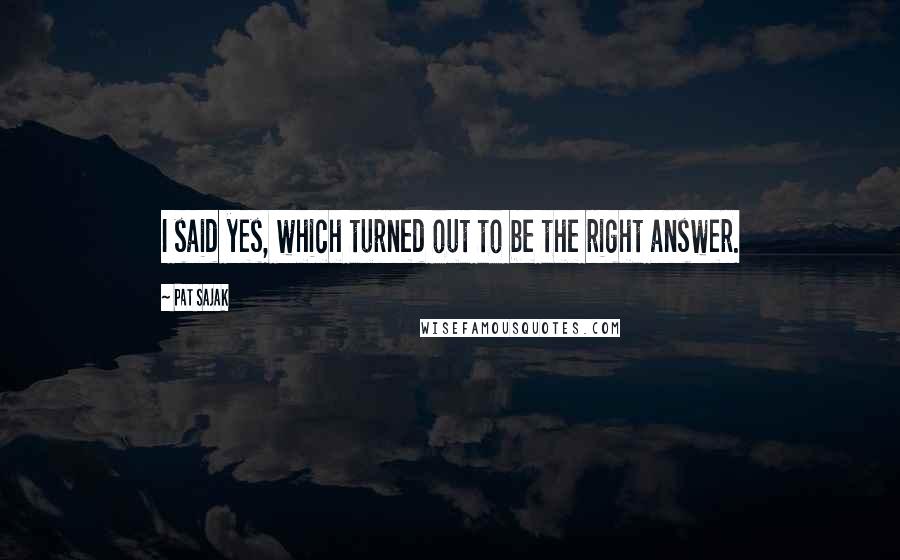 Pat Sajak Quotes: I said yes, which turned out to be the right answer.