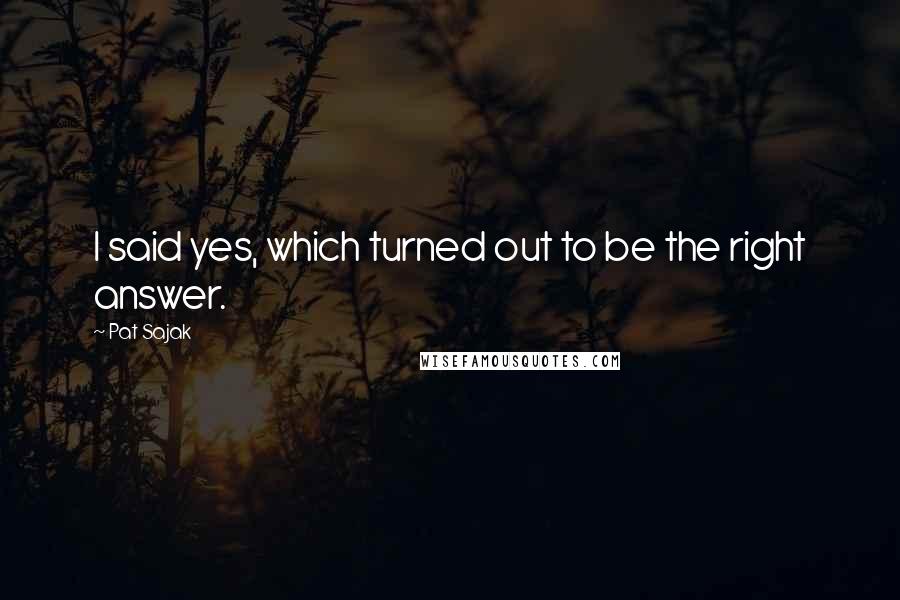 Pat Sajak Quotes: I said yes, which turned out to be the right answer.