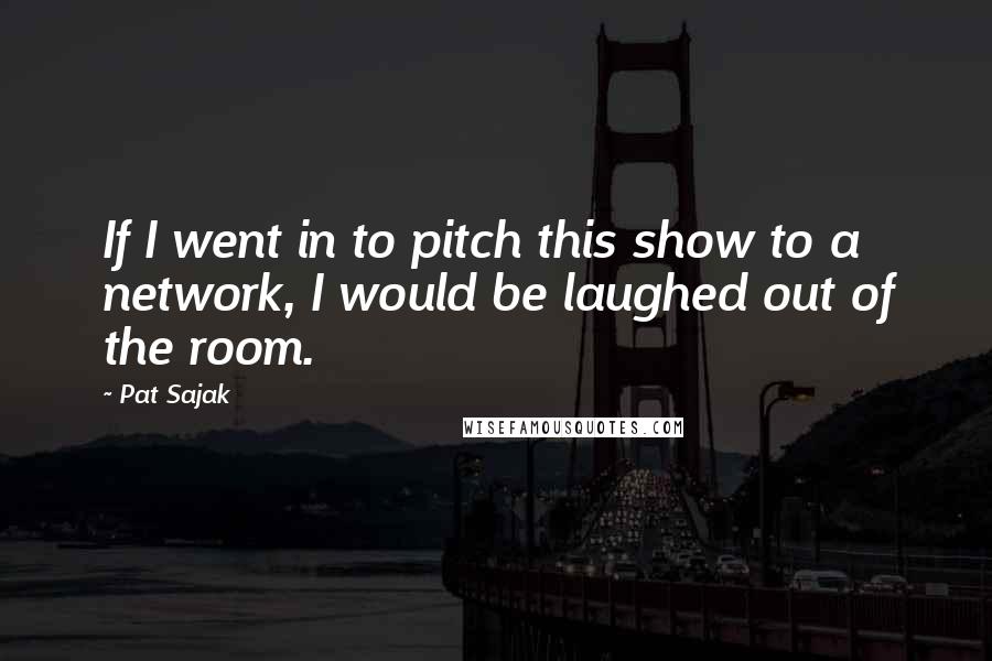 Pat Sajak Quotes: If I went in to pitch this show to a network, I would be laughed out of the room.