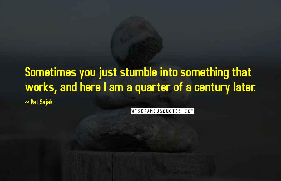 Pat Sajak Quotes: Sometimes you just stumble into something that works, and here I am a quarter of a century later.