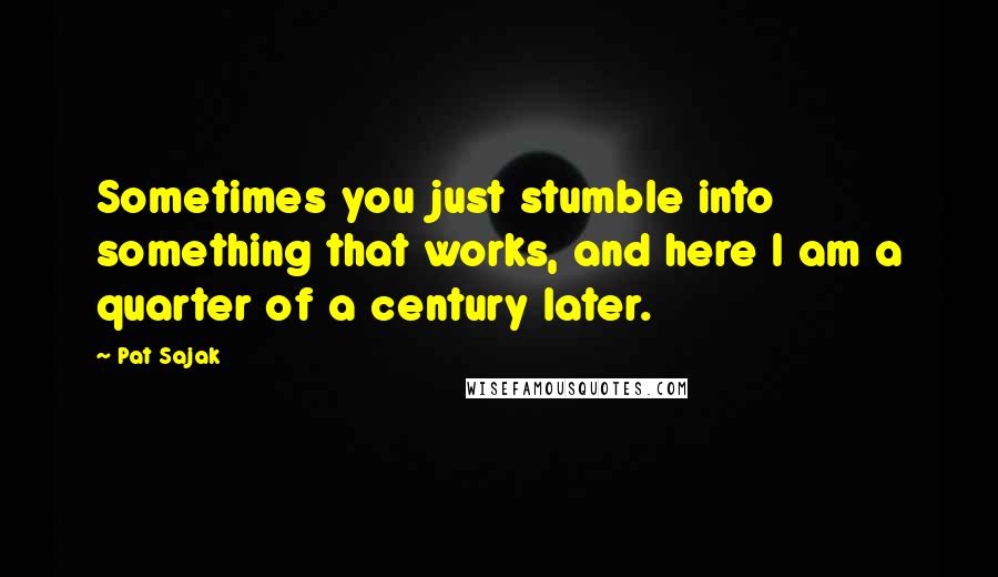 Pat Sajak Quotes: Sometimes you just stumble into something that works, and here I am a quarter of a century later.