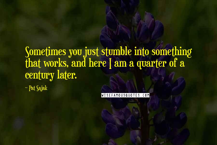 Pat Sajak Quotes: Sometimes you just stumble into something that works, and here I am a quarter of a century later.