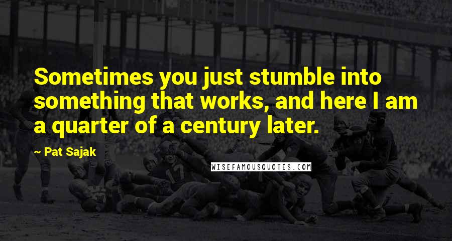 Pat Sajak Quotes: Sometimes you just stumble into something that works, and here I am a quarter of a century later.