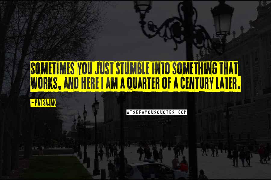 Pat Sajak Quotes: Sometimes you just stumble into something that works, and here I am a quarter of a century later.