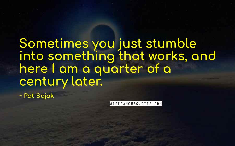 Pat Sajak Quotes: Sometimes you just stumble into something that works, and here I am a quarter of a century later.