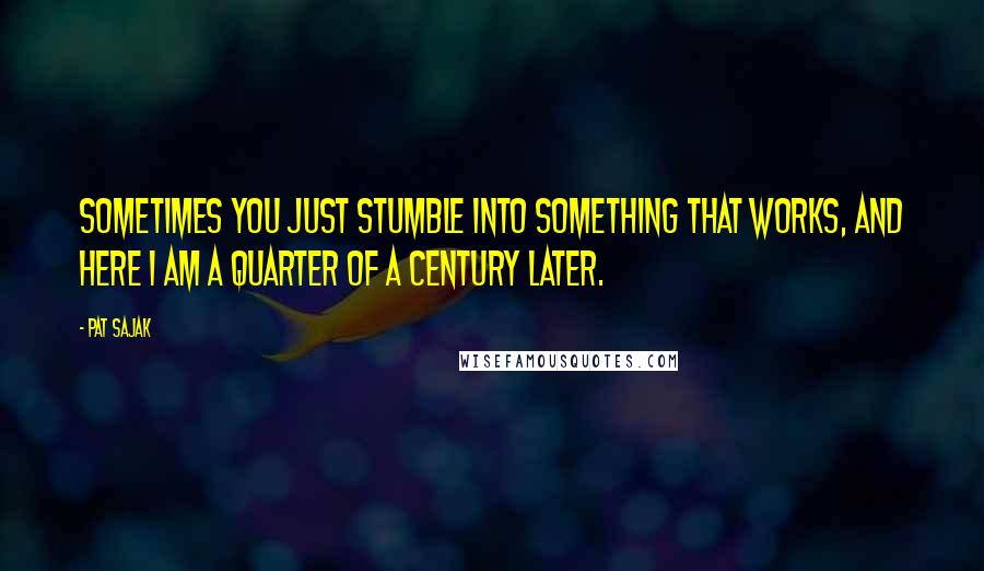 Pat Sajak Quotes: Sometimes you just stumble into something that works, and here I am a quarter of a century later.