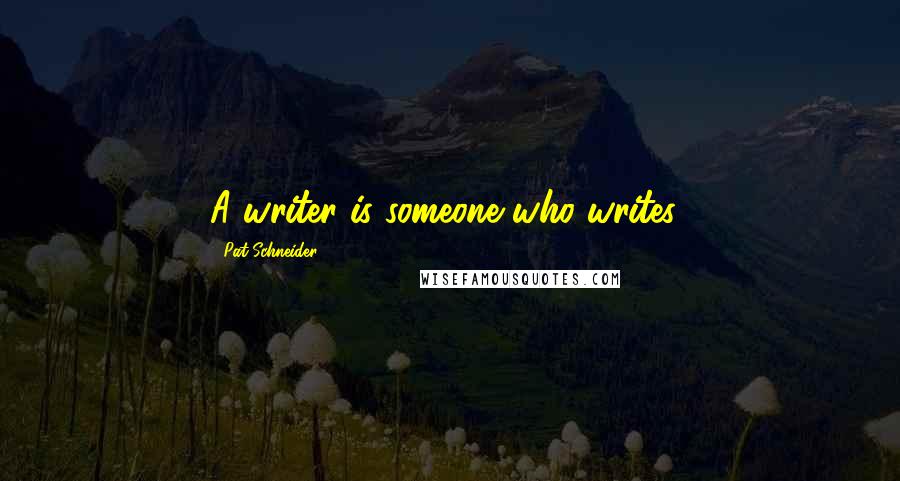 Pat Schneider Quotes: A writer is someone who writes!