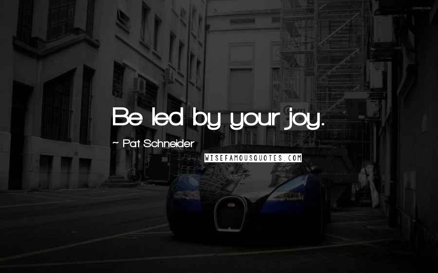 Pat Schneider Quotes: Be led by your joy.