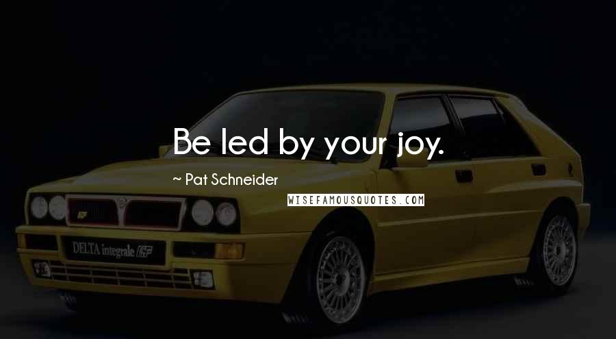 Pat Schneider Quotes: Be led by your joy.