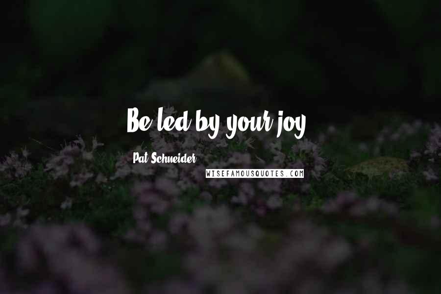 Pat Schneider Quotes: Be led by your joy.