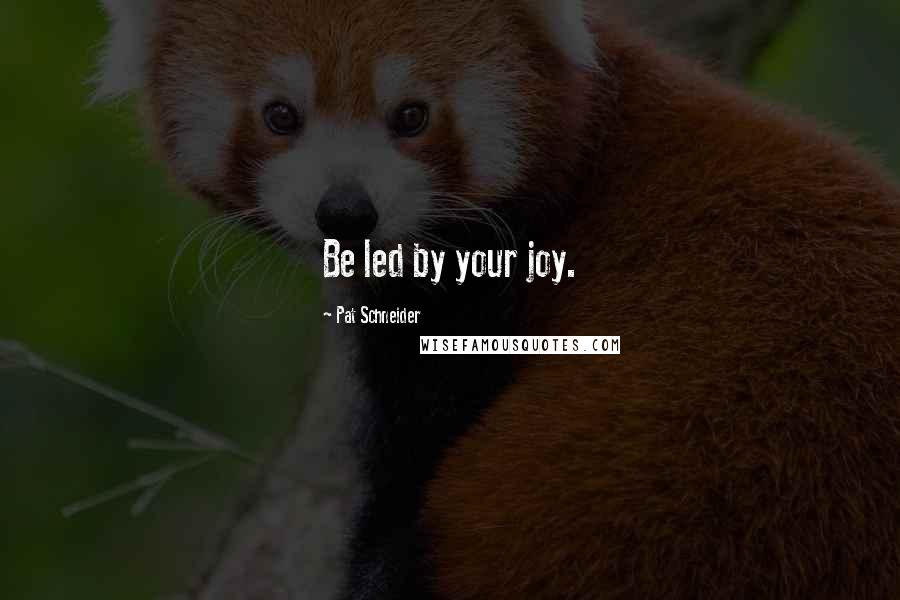 Pat Schneider Quotes: Be led by your joy.