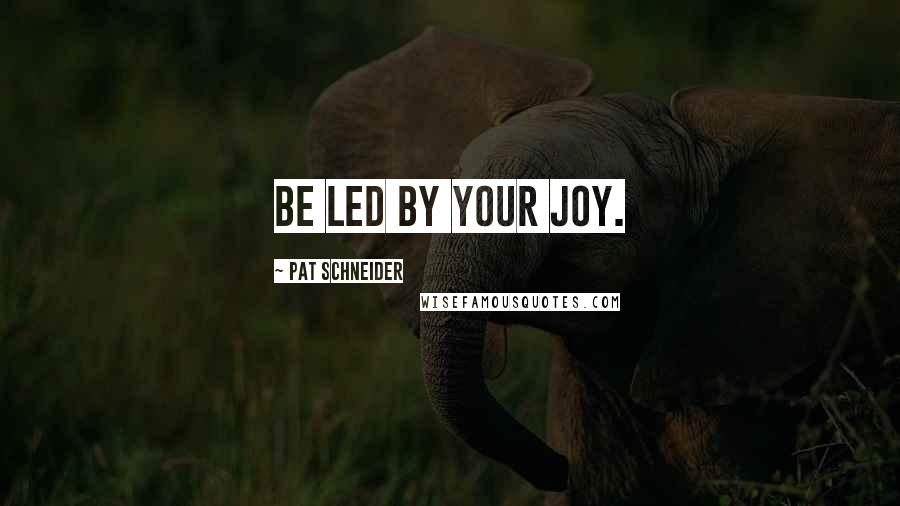 Pat Schneider Quotes: Be led by your joy.