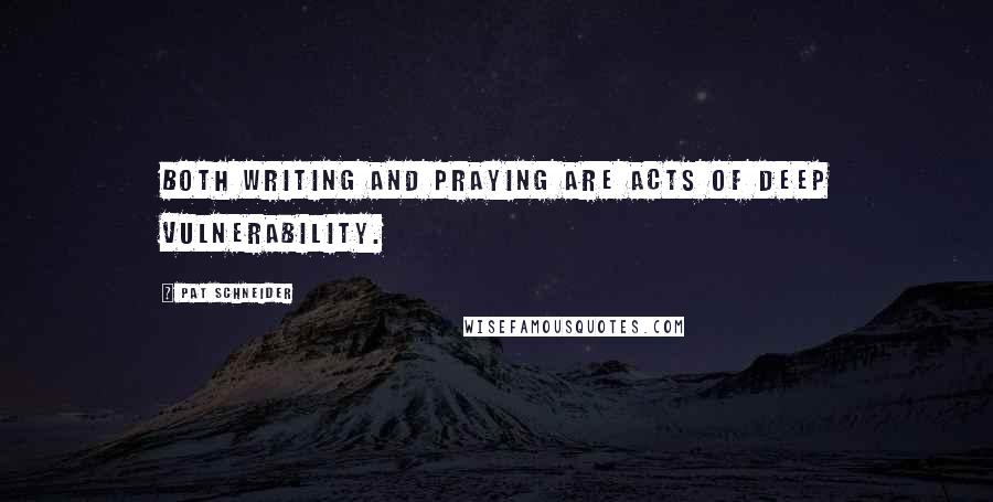 Pat Schneider Quotes: Both writing and praying are acts of deep vulnerability.