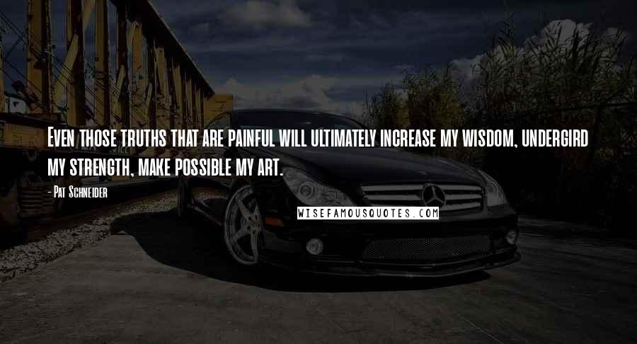 Pat Schneider Quotes: Even those truths that are painful will ultimately increase my wisdom, undergird my strength, make possible my art.