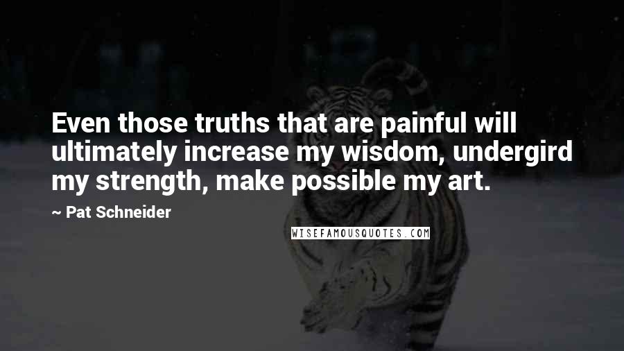 Pat Schneider Quotes: Even those truths that are painful will ultimately increase my wisdom, undergird my strength, make possible my art.