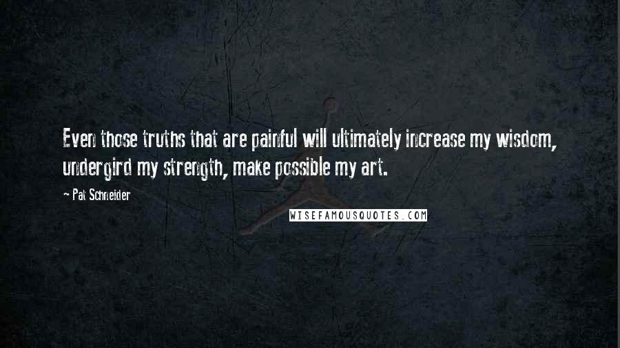 Pat Schneider Quotes: Even those truths that are painful will ultimately increase my wisdom, undergird my strength, make possible my art.