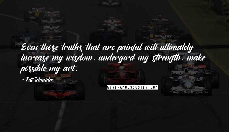 Pat Schneider Quotes: Even those truths that are painful will ultimately increase my wisdom, undergird my strength, make possible my art.