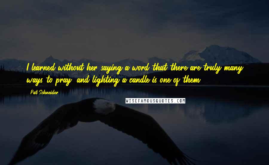 Pat Schneider Quotes: I learned without her saying a word that there are truly many ways to pray, and lighting a candle is one of them.