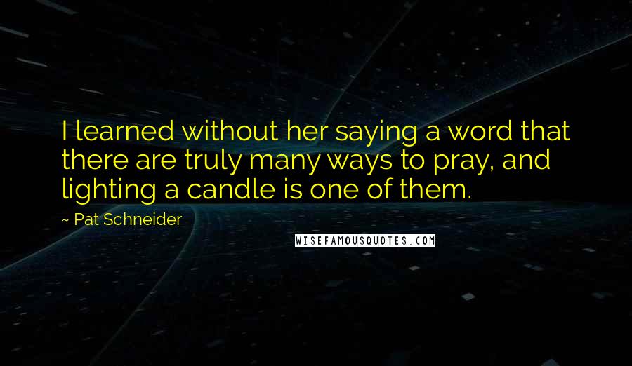 Pat Schneider Quotes: I learned without her saying a word that there are truly many ways to pray, and lighting a candle is one of them.